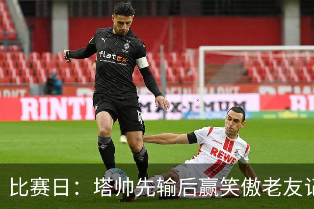 比赛日：塔帅先输后赢笑傲老友记 大马丁功过两相抵