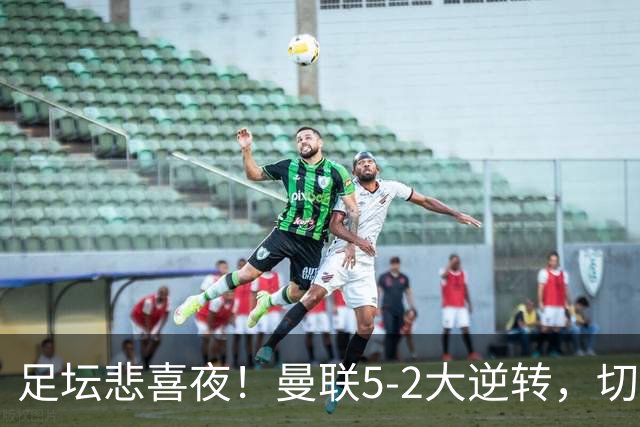 足坛悲喜夜！曼联5-2大逆转，切尔西4-3险胜，皇马4-0横扫